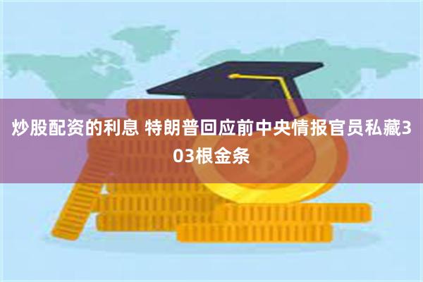 炒股配资的利息 特朗普回应前中央情报官员私藏303根金条