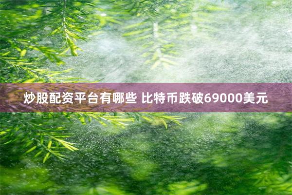 炒股配资平台有哪些 比特币跌破69000美元