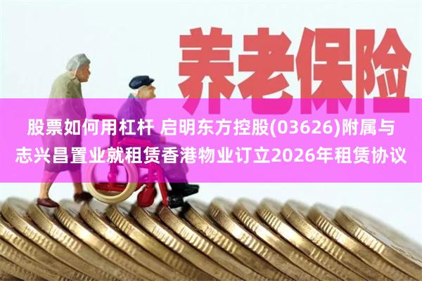 股票如何用杠杆 启明东方控股(03626)附属与志兴昌置业就租赁香港物业订立2026年租赁协议