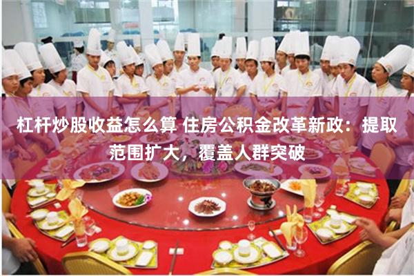 杠杆炒股收益怎么算 住房公积金改革新政：提取范围扩大，覆盖人群突破