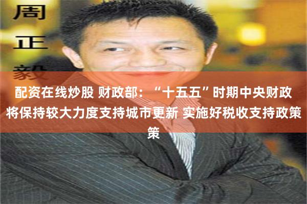 配资在线炒股 财政部：“十五五”时期中央财政将保持较大力度支持城市更新 实施好税收支持政策
