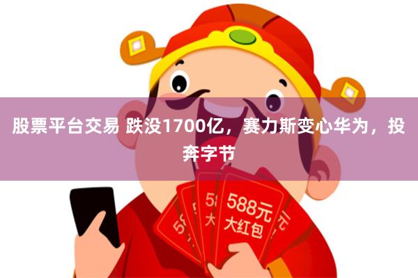 股票平台交易 跌没1700亿，赛力斯变心华为，投奔字节