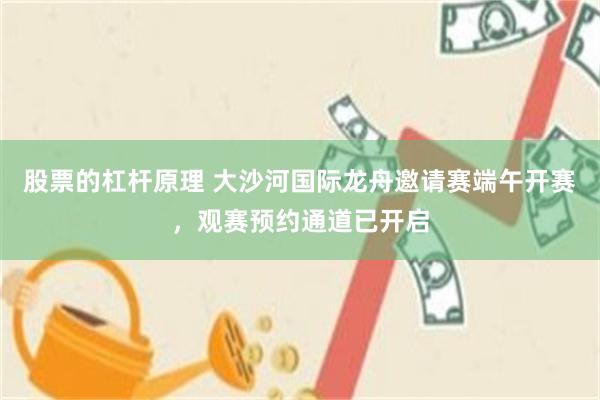股票的杠杆原理 大沙河国际龙舟邀请赛端午开赛，观赛预约通道已开启