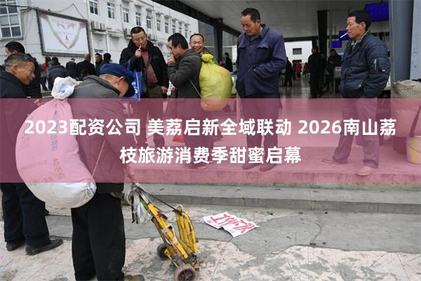2023配资公司 美荔启新全域联动 2026南山荔枝旅游消费季甜蜜启幕