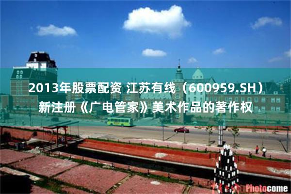 2013年股票配资 江苏有线（600959.SH）新注册《广电管家》美术作品的著作权