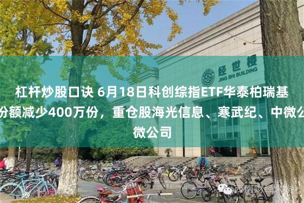 杠杆炒股口诀 6月18日科创综指ETF华泰柏瑞基金份额减少400万份，重仓股海光信息、寒武纪、中微公司