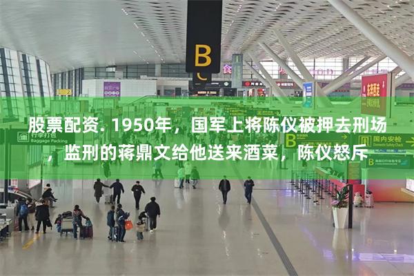 股票配资. 1950年，国军上将陈仪被押去刑场，监刑的蒋鼎文给他送来酒菜，陈仪怒斥