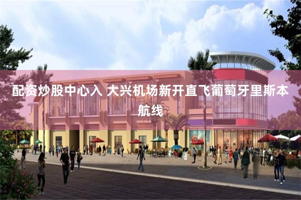配资炒股中心入 大兴机场新开直飞葡萄牙里斯本航线
