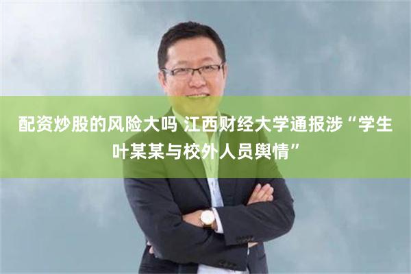 配资炒股的风险大吗 江西财经大学通报涉“学生叶某某与校外人员舆情”
