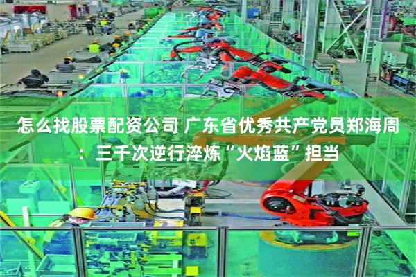 怎么找股票配资公司 广东省优秀共产党员郑海周:三千次逆行淬炼“火焰蓝”担当