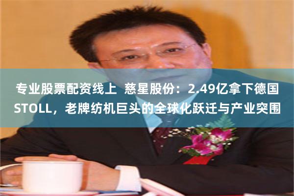专业股票配资线上  慈星股份：2.49亿拿下德国STOLL，老牌纺机巨头的全球化跃迁与产业突围