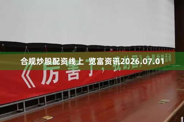合规炒股配资线上  览富资讯2026.07.01