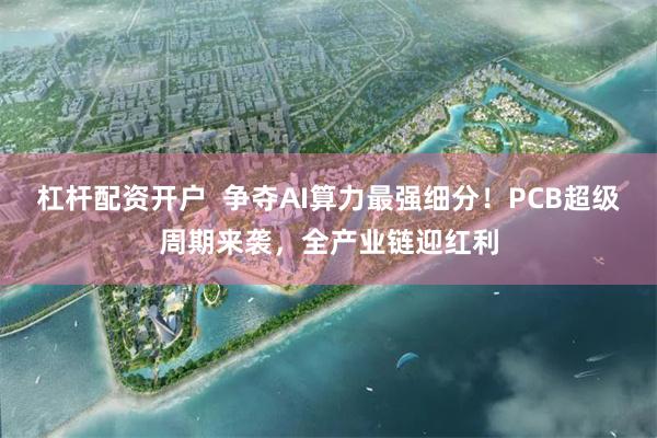 杠杆配资开户 争夺AI算力最强细分!PCB超级周期来袭,全产业链迎红利