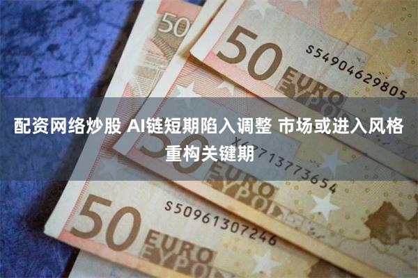 配资网络炒股 AI链短期陷入调整 市场或进入风格重构关键期