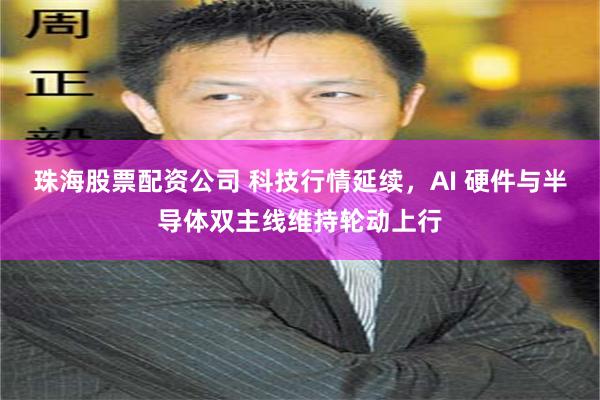 珠海股票配资公司 科技行情延续，AI 硬件与半导体双主线维持轮动上行