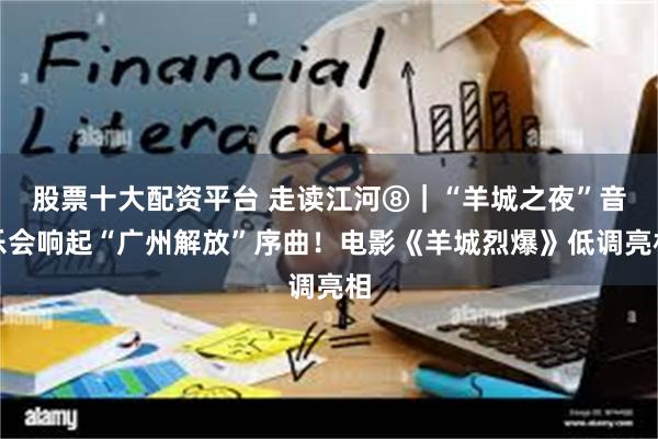 股票十大配资平台 走读江河⑧｜“羊城之夜”音乐会响起“广州解放”序曲！电影《羊城烈爆》低调亮相