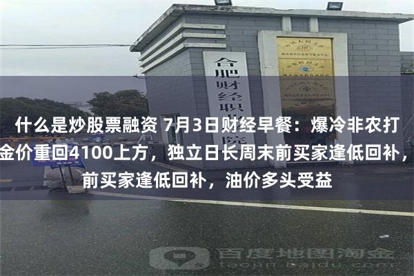 什么是炒股票融资 7月3日财经早餐：爆冷非农打压加息预期，金价重回4100上方，独立日长周末前买家逢低回补，油价多头受益