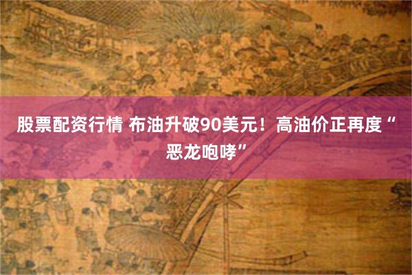 股票配资行情 布油升破90美元！高油价正再度“恶龙咆哮”
