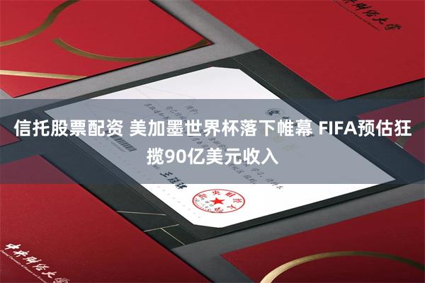 信托股票配资 美加墨世界杯落下帷幕 FIFA预估狂揽90亿美元收入