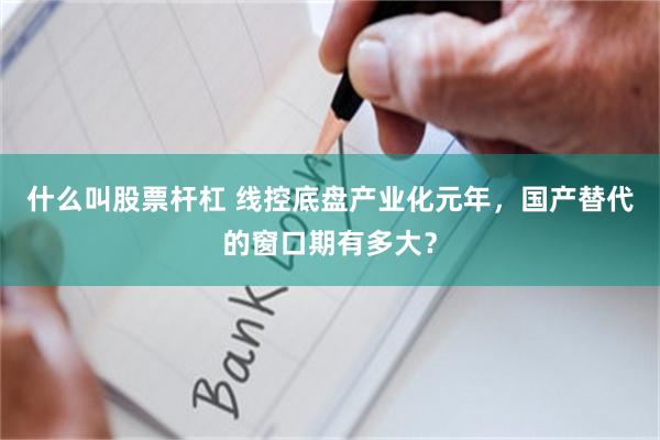 什么叫股票杆杠 线控底盘产业化元年，国产替代的窗口期有多大？