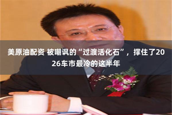 美原油配资 被嘲讽的“过渡活化石”，撑住了2026车市最冷的这半年