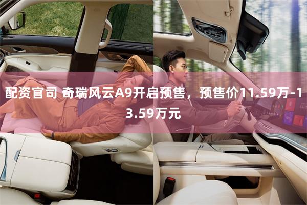 配资官司 奇瑞风云A9开启预售，预售价11.59万-13.59万元