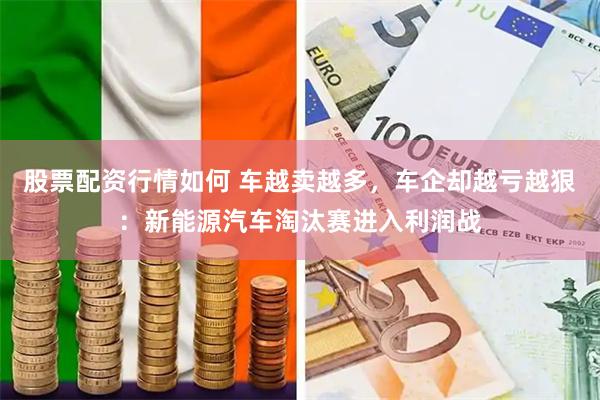 股票配资行情如何 车越卖越多，车企却越亏越狠：新能源汽车淘汰赛进入利润战