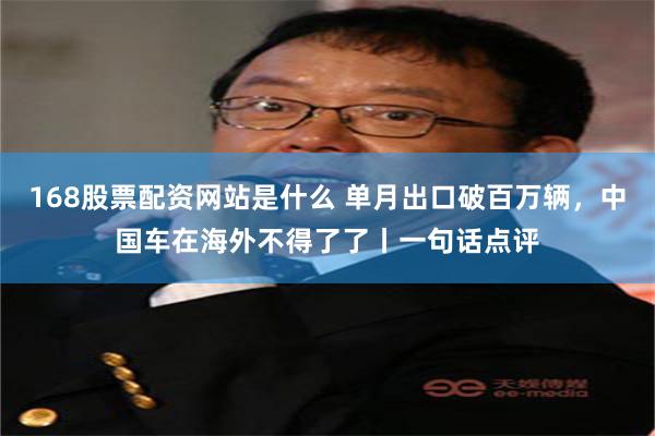 168股票配资网站是什么 单月出口破百万辆，中国车在海外不得了了丨一句话点评