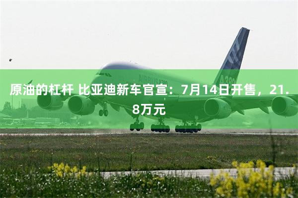 原油的杠杆 比亚迪新车官宣：7月14日开售，21.8万元