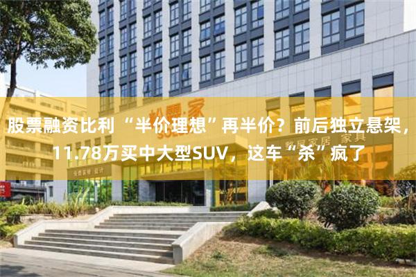 股票融资比利 “半价理想”再半价？前后独立悬架，11.78万买中大型SUV，这车“杀”疯了