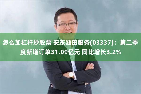 怎么加杠杆炒股票 安东油田服务(03337)：第二季度新增订单31.09亿元 同比增长3.2%