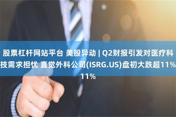 股票杠杆网站平台 美股异动 | Q2财报引发对医疗科技需求担忧 直觉外科公司(ISRG.US)盘初大跌超11%