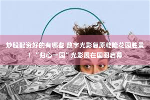 炒股配资好的有哪些 数字光影复原乾隆花园胜景！“归心一园”光影展在国图启幕