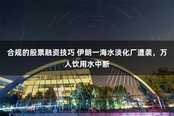 合规的股票融资技巧 伊朗一海水淡化厂遭袭，万人饮用水中断