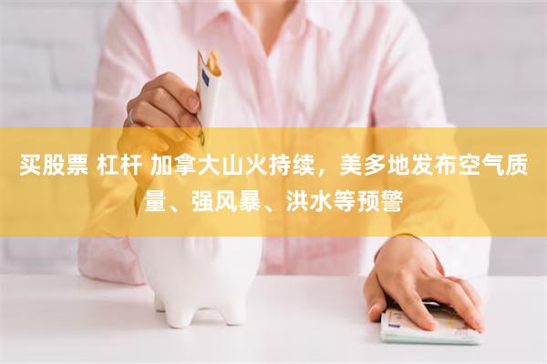 买股票 杠杆 加拿大山火持续，美多地发布空气质量、强风暴、洪水等预警