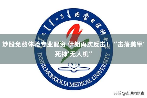 炒股免费体验专业配资 伊朗再次反击！“击落美军‘死神’无人机”