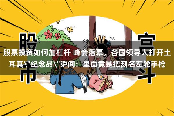 股票投资如何加杠杆 峰会落幕，各国领导人打开土耳其