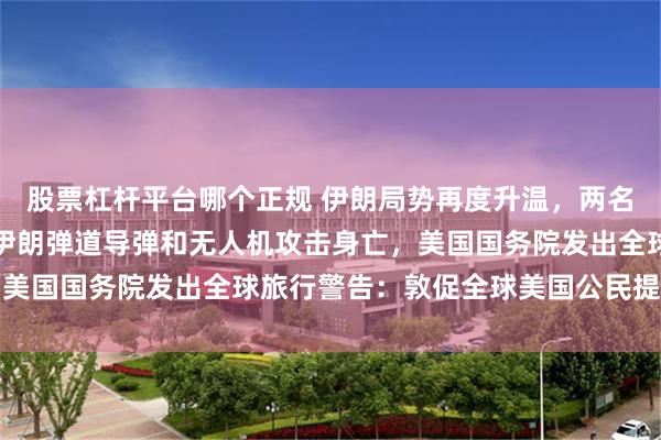 股票杠杆平台哪个正规 伊朗局势再度升温，两名美军人员在约旦境内遭伊朗弹道导弹和无人机攻击身亡，美国国务院发出全球旅行警告：敦促全球美国公民提高警惕