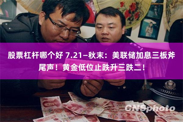 股票杠杆哪个好 7.21—秋末：美联储加息三板斧尾声！黄金低位止跌升三跌二！