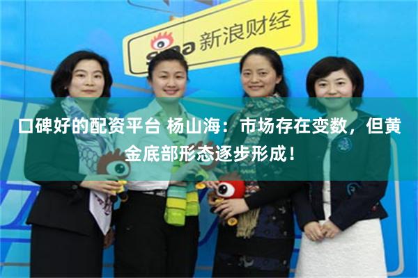 口碑好的配资平台 杨山海：市场存在变数，但黄金底部形态逐步形成！