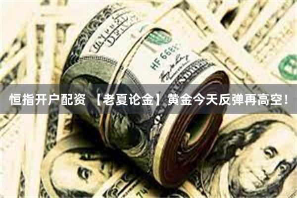 恒指开户配资 【老夏论金】黄金今天反弹再高空！