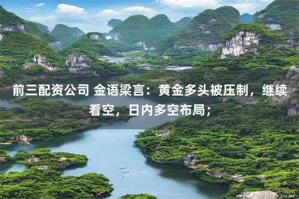 前三配资公司 金语梁言：黄金多头被压制，继续看空，日内多空布局；
