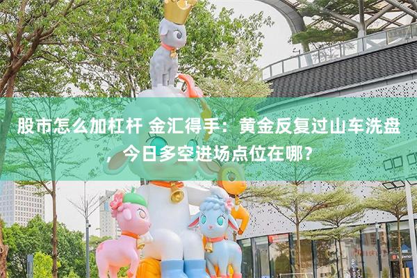 股市怎么加杠杆 金汇得手:黄金反复过山车洗盘,今日多空进场点位在哪?