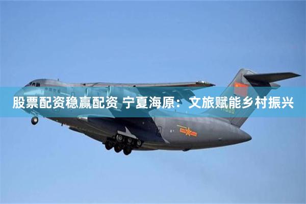 股票配资稳赢配资 宁夏海原：文旅赋能乡村振兴