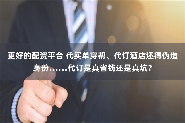 更好的配资平台 代买单穿帮、代订酒店还得伪造身份……代订是真省钱还是真坑？