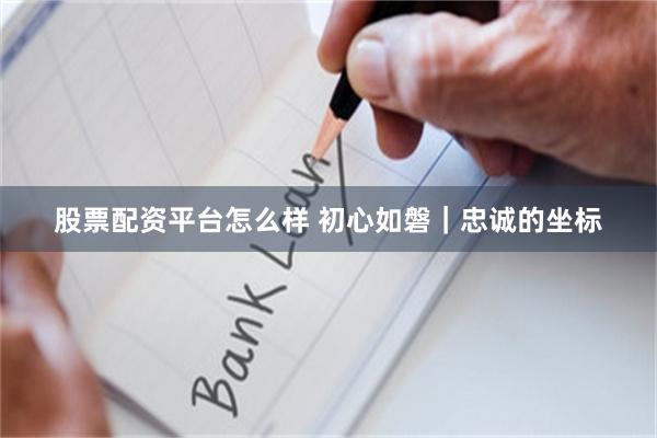 股票配资平台怎么样 初心如磐｜忠诚的坐标