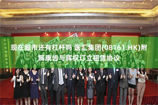 现在股市还有杠杆吗 医汇集团(08161.HK)附属康齿与晖权订立租赁协议