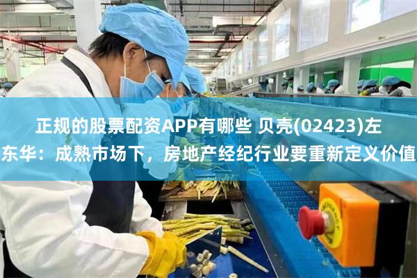 正规的股票配资APP有哪些 贝壳(02423)左东华：成熟市场下，房地产经纪行业要重新定义价值