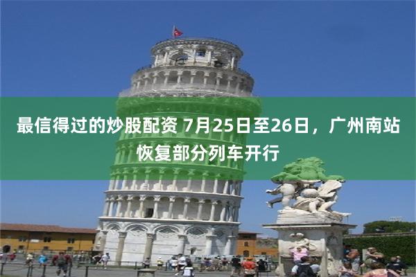 最信得过的炒股配资 7月25日至26日，广州南站恢复部分列车开行