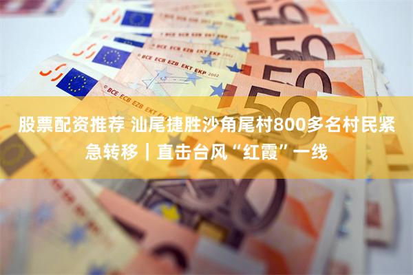 股票配资推荐 汕尾捷胜沙角尾村800多名村民紧急转移｜直击台风“红霞”一线